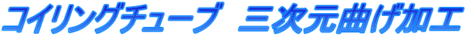 コイリングチューブ　三次元曲げ加工