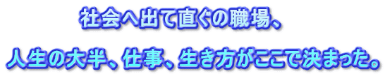 　　　　　社会へ出て直ぐの職場、  人生の大半、仕事、生き方がここで決まった。