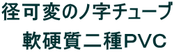 径可変のノ字チューブ　  軟硬質二種ＰＶＣ