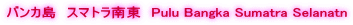 バンカ島　スマトラ南東　Pulu Bangka Sumatra Selanatn