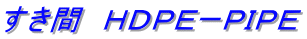 すき間　ＨＤＰＥーＰＩＰＥ